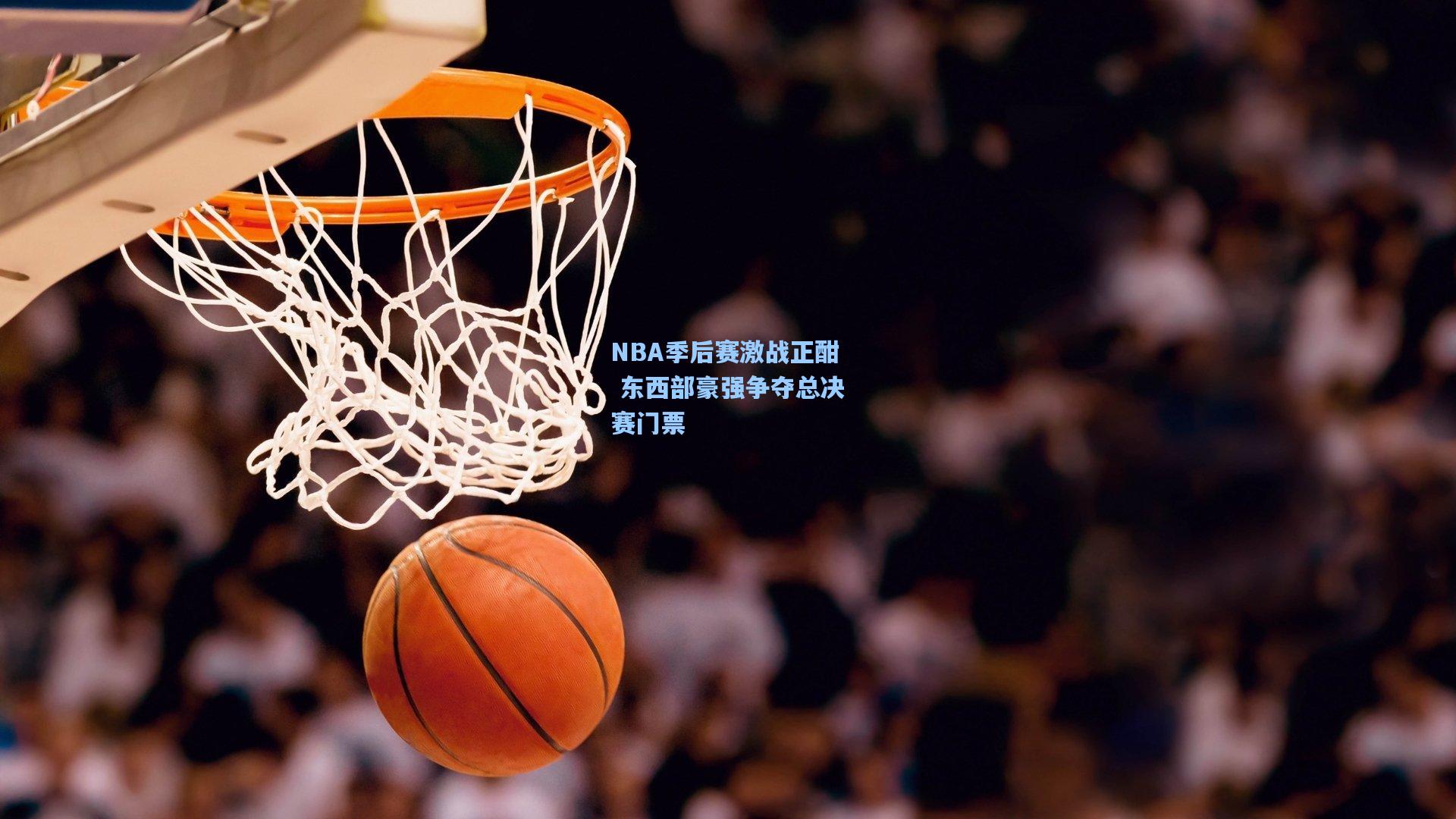NBA季后赛激战正酣 东西部豪强争夺总决赛门票