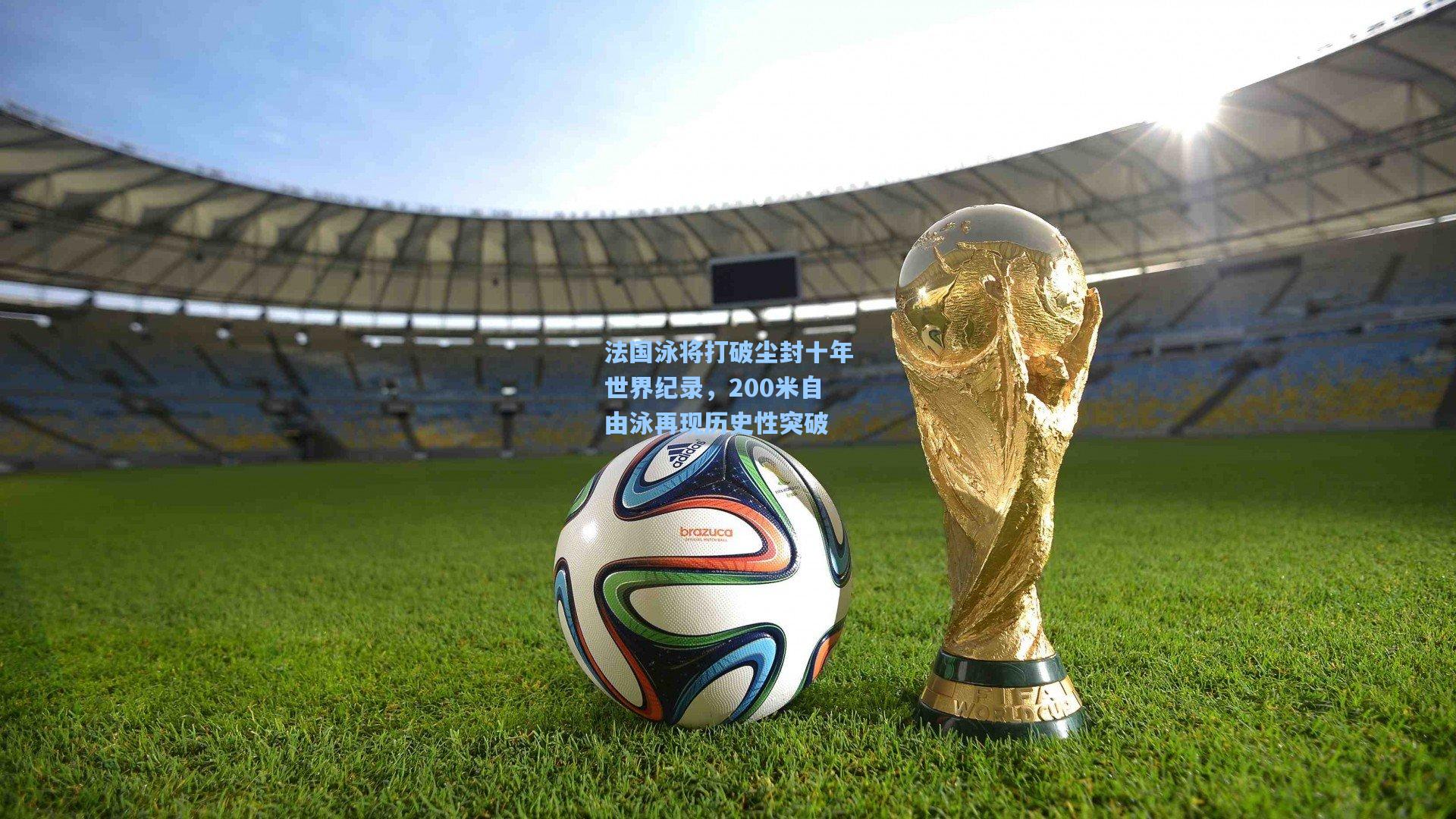 法国泳将打破尘封十年世界纪录，200米自由泳再现历史性突破