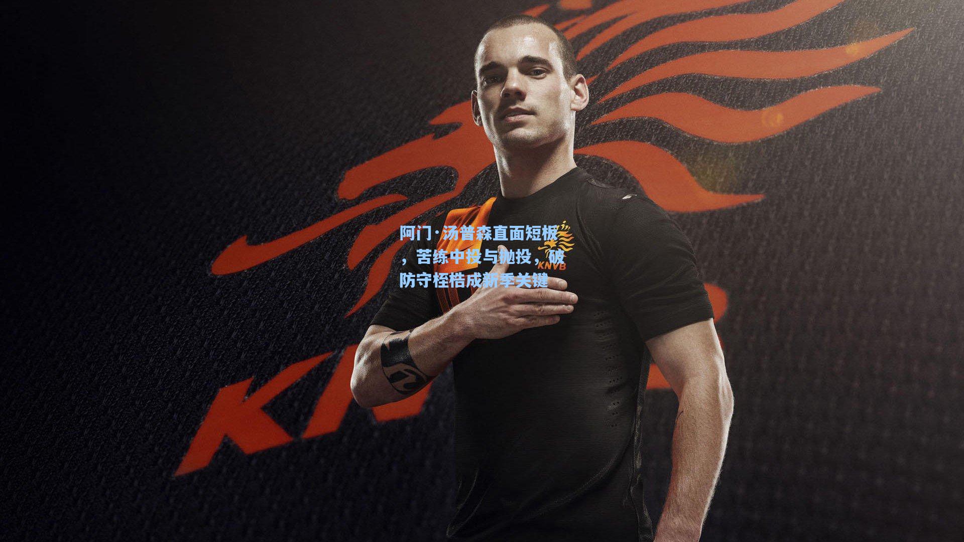 阿门·汤普森直面短板，苦练中投与抛投，破防守桎梏成新季关键