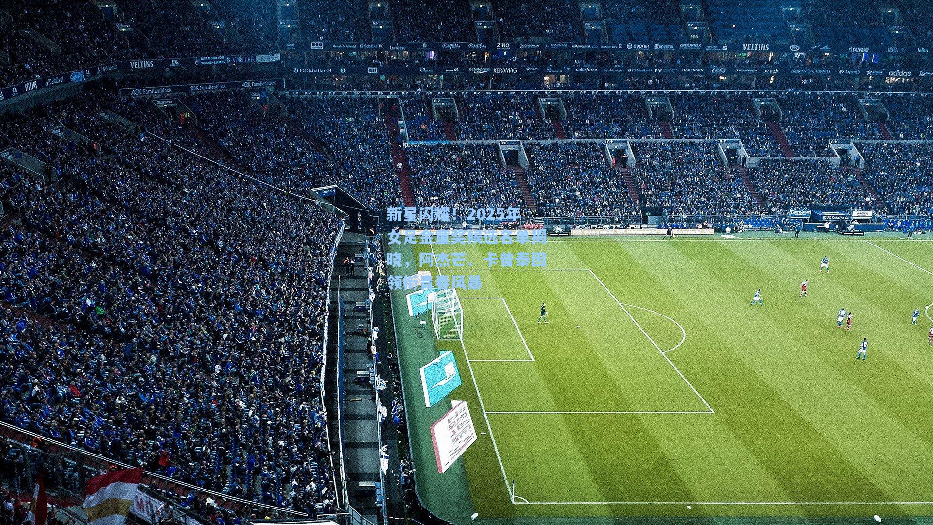 新星闪耀！2025年女足金童奖候选名单揭晓，阿杰芒、卡普泰因领衔青春风暴