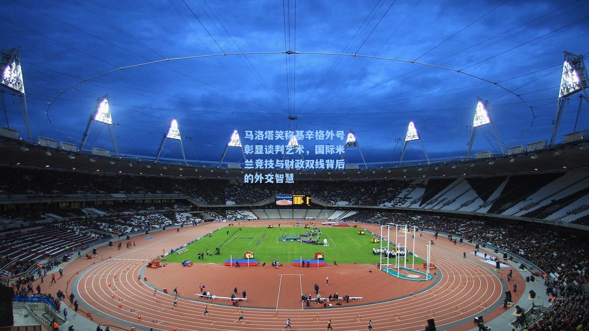 马洛塔笑称基辛格外号彰显谈判艺术，国际米兰竞技与财政双线背后的外交智慧