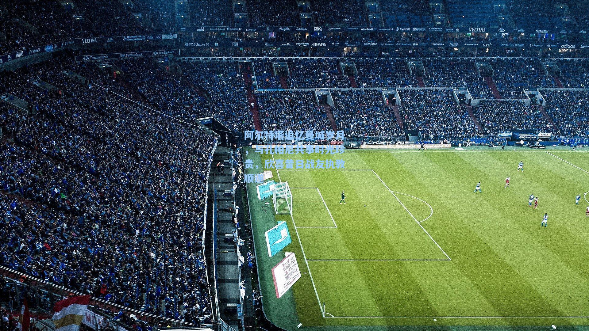 阿尔特塔追忆曼城岁月，与孔帕尼共事时光珍贵，欣喜昔日战友执教顺遂